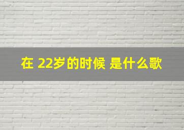 在 22岁的时候 是什么歌